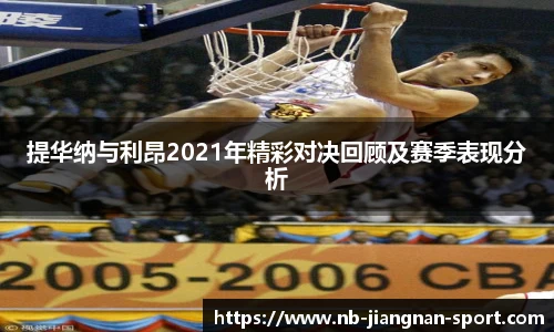 提华纳与利昂2021年精彩对决回顾及赛季表现分析