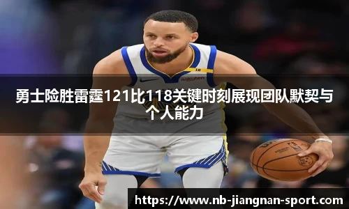 勇士险胜雷霆121比118关键时刻展现团队默契与个人能力
