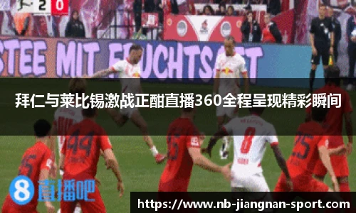 拜仁与莱比锡激战正酣直播360全程呈现精彩瞬间