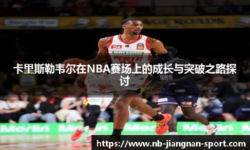 卡里斯勒韦尔在NBA赛场上的成长与突破之路探讨