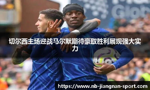 切尔西主场迎战马尔默期待豪取胜利展现强大实力