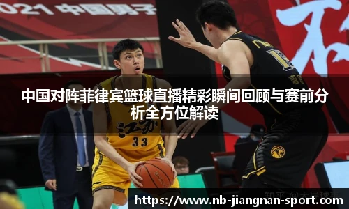 中国对阵菲律宾篮球直播精彩瞬间回顾与赛前分析全方位解读