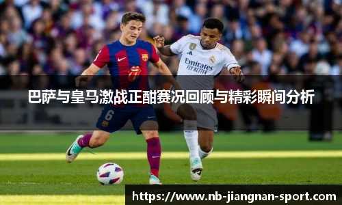 巴萨与皇马激战正酣赛况回顾与精彩瞬间分析