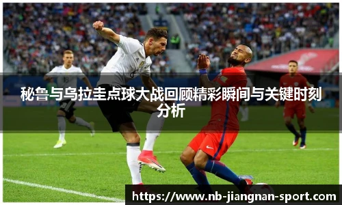 秘鲁与乌拉圭点球大战回顾精彩瞬间与关键时刻分析