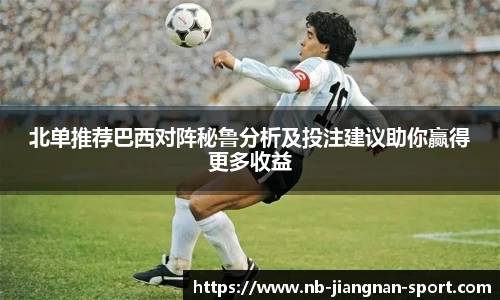 北单推荐巴西对阵秘鲁分析及投注建议助你赢得更多收益
