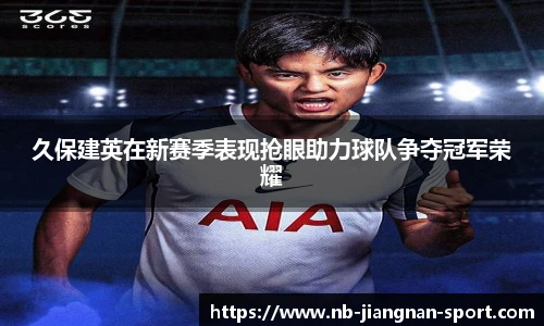 久保建英在新赛季表现抢眼助力球队争夺冠军荣耀