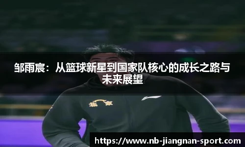 邹雨宸:从篮球新星到国家队核心的成长之路与未来展望