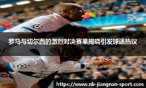 罗马与切尔西的激烈对决赛果揭晓引发球迷热议