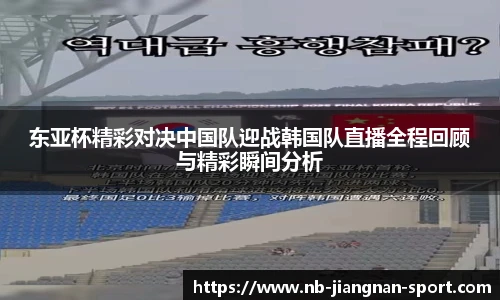 东亚杯精彩对决中国队迎战韩国队直播全程回顾与精彩瞬间分析