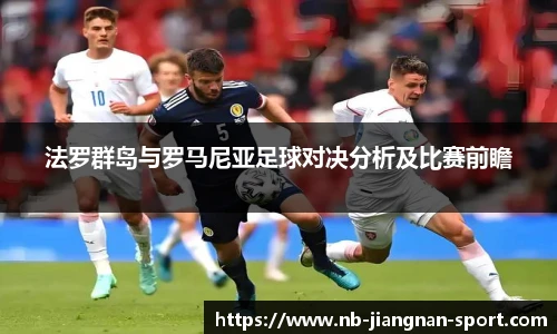 法罗群岛与罗马尼亚足球对决分析及比赛前瞻